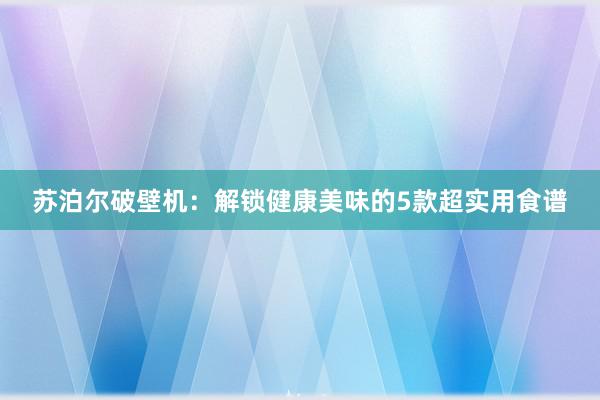 苏泊尔破壁机：解锁健康美味的5款超实用食谱